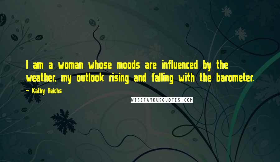 Kathy Reichs Quotes: I am a woman whose moods are influenced by the weather, my outlook rising and falling with the barometer.