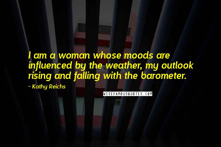 Kathy Reichs Quotes: I am a woman whose moods are influenced by the weather, my outlook rising and falling with the barometer.