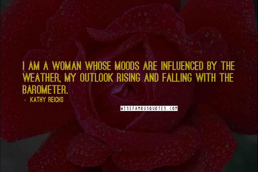 Kathy Reichs Quotes: I am a woman whose moods are influenced by the weather, my outlook rising and falling with the barometer.