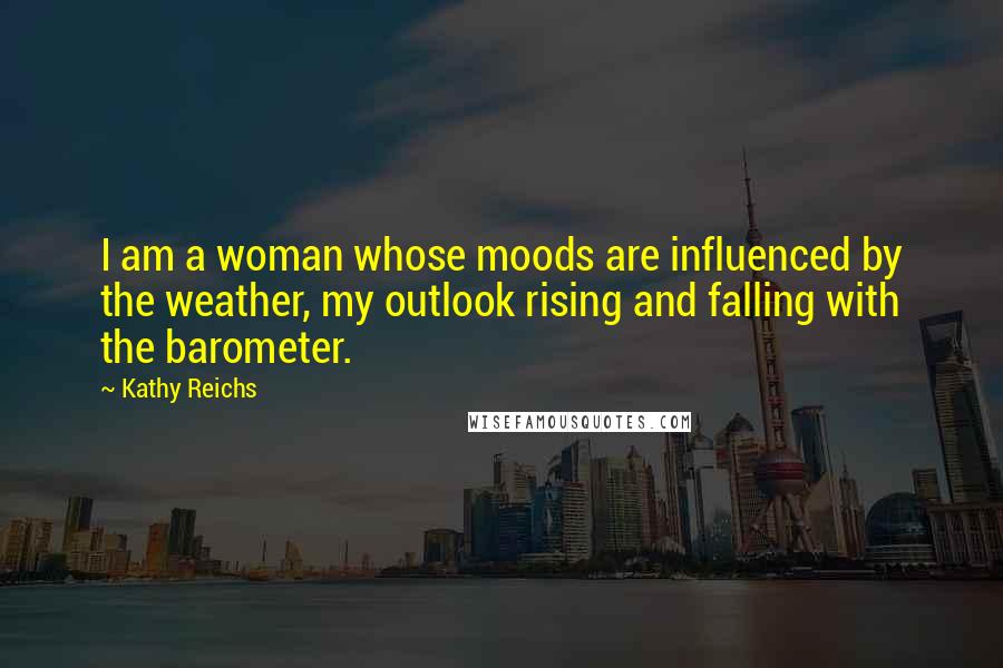 Kathy Reichs Quotes: I am a woman whose moods are influenced by the weather, my outlook rising and falling with the barometer.