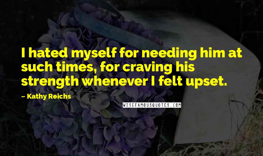 Kathy Reichs Quotes: I hated myself for needing him at such times, for craving his strength whenever I felt upset.