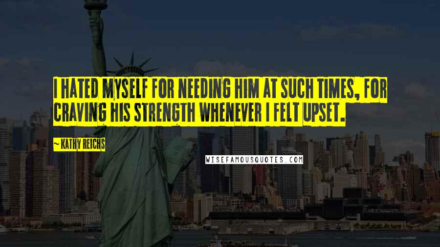 Kathy Reichs Quotes: I hated myself for needing him at such times, for craving his strength whenever I felt upset.