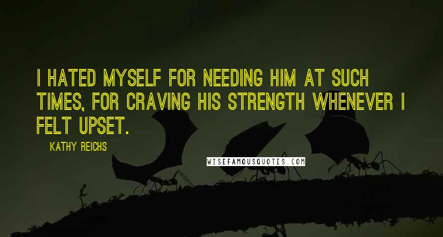 Kathy Reichs Quotes: I hated myself for needing him at such times, for craving his strength whenever I felt upset.
