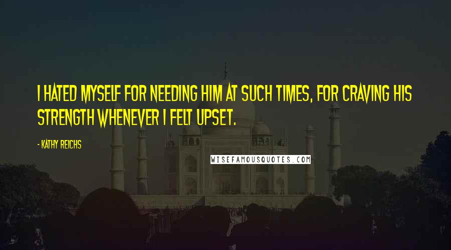 Kathy Reichs Quotes: I hated myself for needing him at such times, for craving his strength whenever I felt upset.