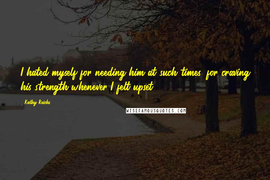 Kathy Reichs Quotes: I hated myself for needing him at such times, for craving his strength whenever I felt upset.