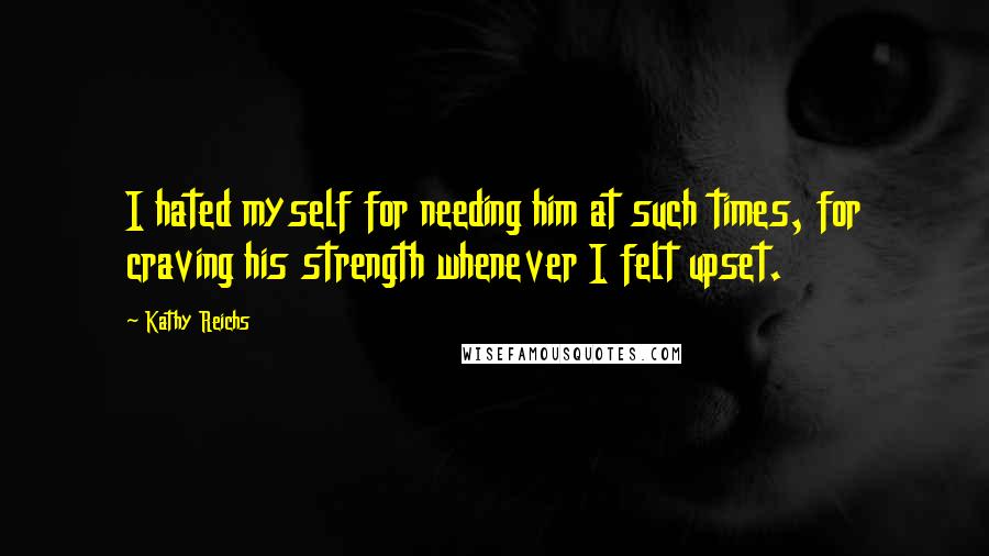 Kathy Reichs Quotes: I hated myself for needing him at such times, for craving his strength whenever I felt upset.