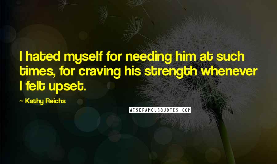 Kathy Reichs Quotes: I hated myself for needing him at such times, for craving his strength whenever I felt upset.