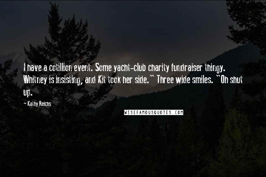 Kathy Reichs Quotes: I have a cotillion event. Some yacht-club charity fundraiser thingy. Whitney is insisting, and Kit took her side." Three wide smiles. "Oh shut up.