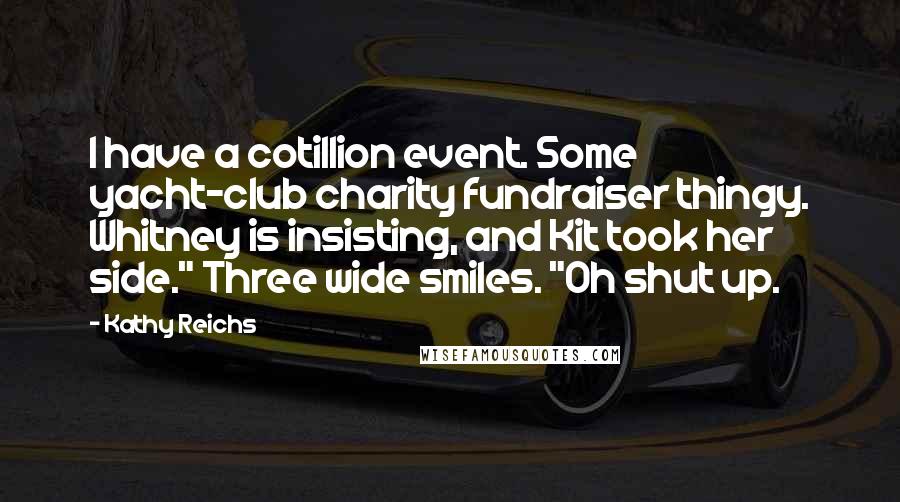 Kathy Reichs Quotes: I have a cotillion event. Some yacht-club charity fundraiser thingy. Whitney is insisting, and Kit took her side." Three wide smiles. "Oh shut up.