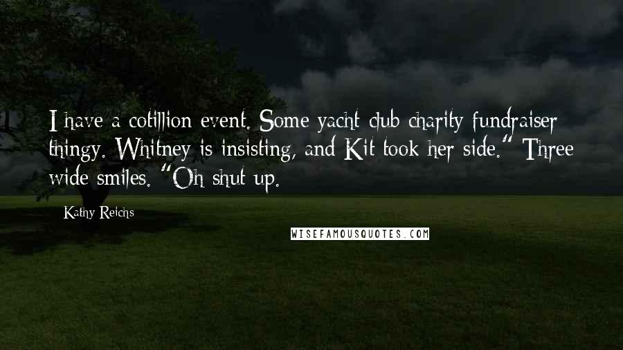 Kathy Reichs Quotes: I have a cotillion event. Some yacht-club charity fundraiser thingy. Whitney is insisting, and Kit took her side." Three wide smiles. "Oh shut up.