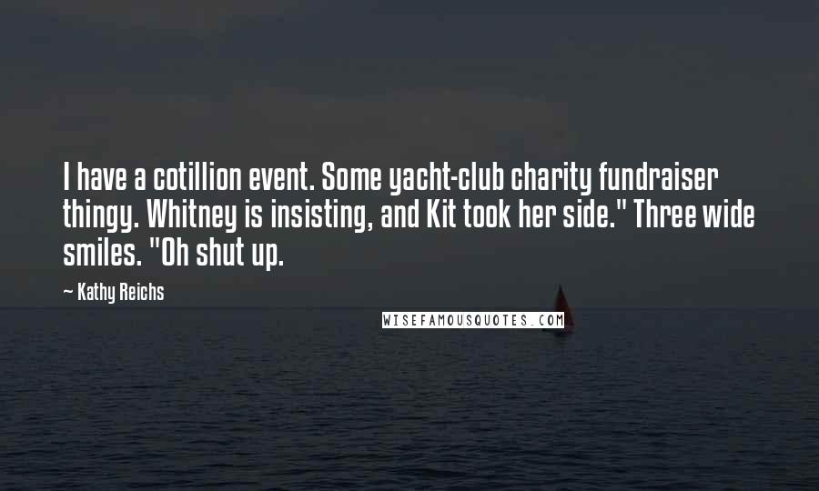 Kathy Reichs Quotes: I have a cotillion event. Some yacht-club charity fundraiser thingy. Whitney is insisting, and Kit took her side." Three wide smiles. "Oh shut up.