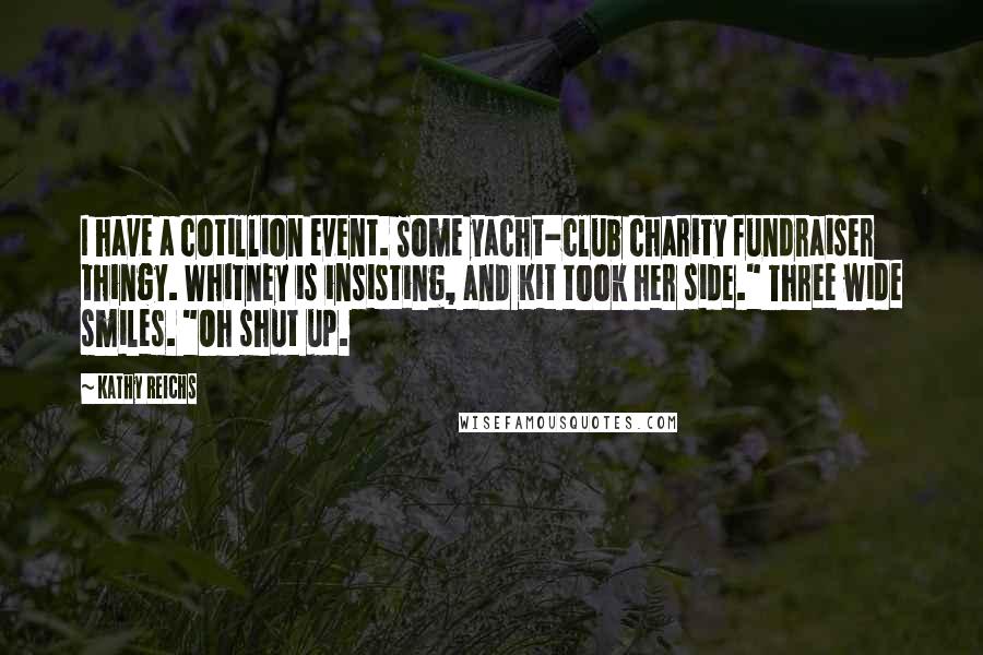 Kathy Reichs Quotes: I have a cotillion event. Some yacht-club charity fundraiser thingy. Whitney is insisting, and Kit took her side." Three wide smiles. "Oh shut up.