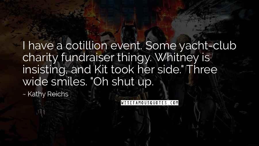 Kathy Reichs Quotes: I have a cotillion event. Some yacht-club charity fundraiser thingy. Whitney is insisting, and Kit took her side." Three wide smiles. "Oh shut up.