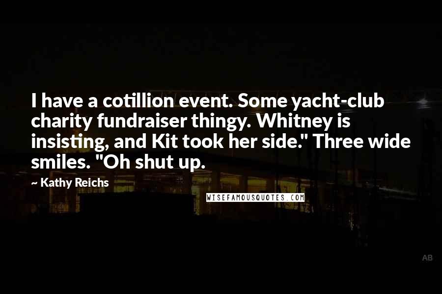 Kathy Reichs Quotes: I have a cotillion event. Some yacht-club charity fundraiser thingy. Whitney is insisting, and Kit took her side." Three wide smiles. "Oh shut up.