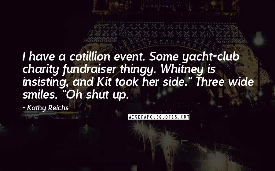 Kathy Reichs Quotes: I have a cotillion event. Some yacht-club charity fundraiser thingy. Whitney is insisting, and Kit took her side." Three wide smiles. "Oh shut up.