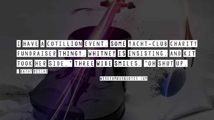 Kathy Reichs Quotes: I have a cotillion event. Some yacht-club charity fundraiser thingy. Whitney is insisting, and Kit took her side." Three wide smiles. "Oh shut up.