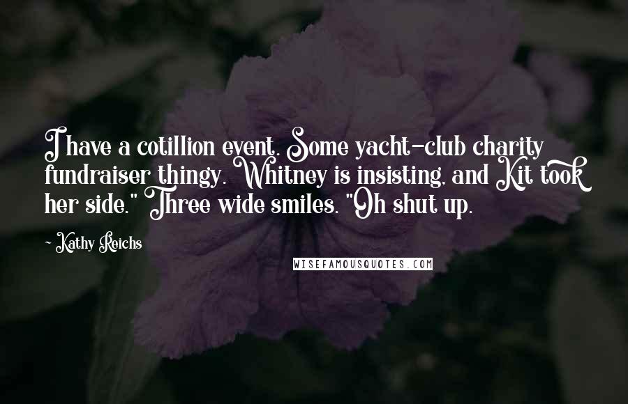 Kathy Reichs Quotes: I have a cotillion event. Some yacht-club charity fundraiser thingy. Whitney is insisting, and Kit took her side." Three wide smiles. "Oh shut up.