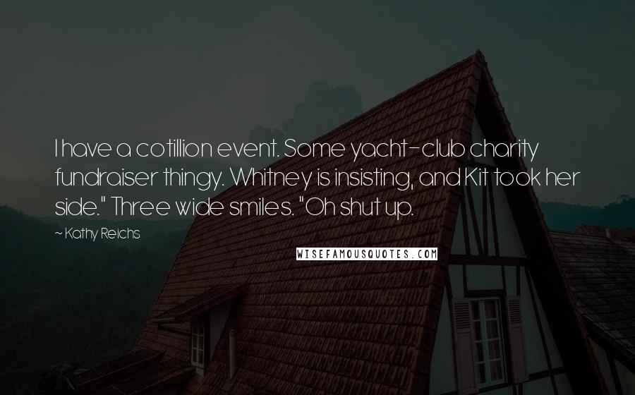 Kathy Reichs Quotes: I have a cotillion event. Some yacht-club charity fundraiser thingy. Whitney is insisting, and Kit took her side." Three wide smiles. "Oh shut up.