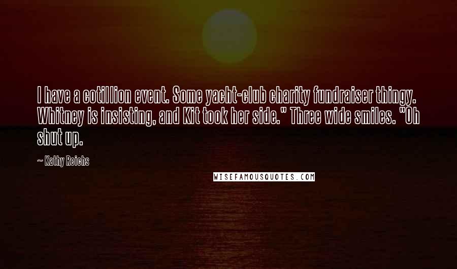 Kathy Reichs Quotes: I have a cotillion event. Some yacht-club charity fundraiser thingy. Whitney is insisting, and Kit took her side." Three wide smiles. "Oh shut up.