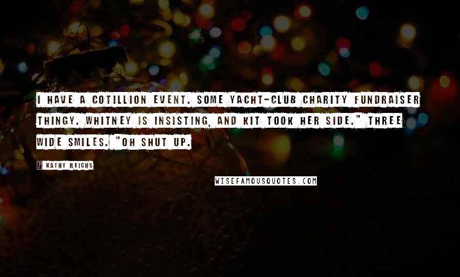 Kathy Reichs Quotes: I have a cotillion event. Some yacht-club charity fundraiser thingy. Whitney is insisting, and Kit took her side." Three wide smiles. "Oh shut up.