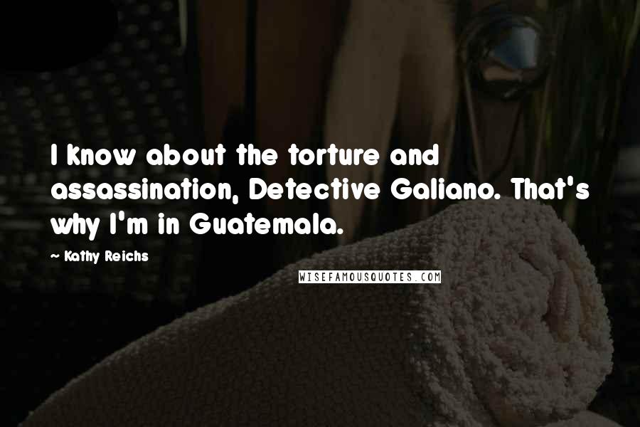 Kathy Reichs Quotes: I know about the torture and assassination, Detective Galiano. That's why I'm in Guatemala.