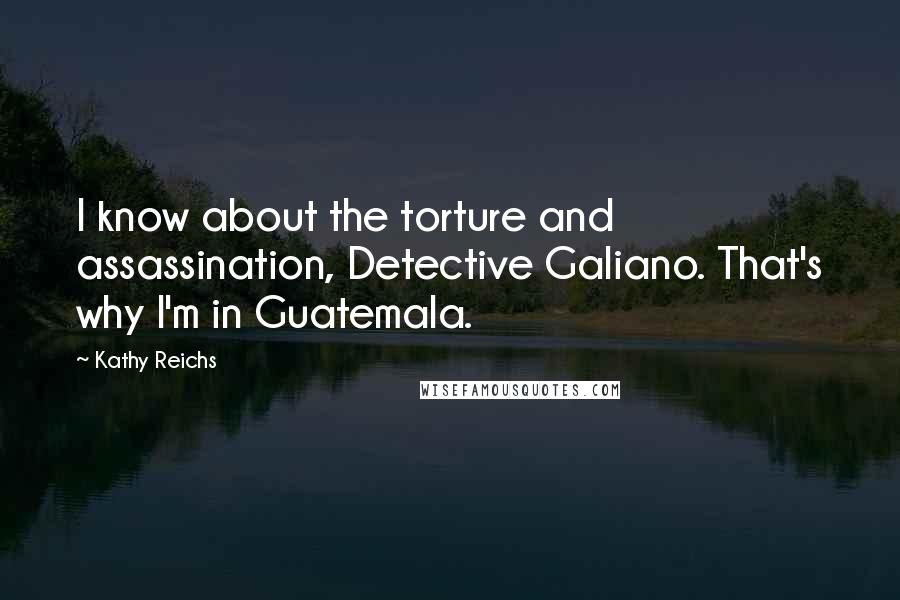 Kathy Reichs Quotes: I know about the torture and assassination, Detective Galiano. That's why I'm in Guatemala.