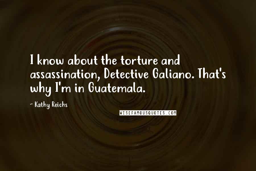 Kathy Reichs Quotes: I know about the torture and assassination, Detective Galiano. That's why I'm in Guatemala.