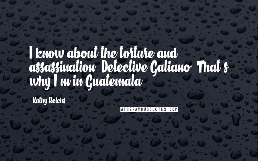 Kathy Reichs Quotes: I know about the torture and assassination, Detective Galiano. That's why I'm in Guatemala.