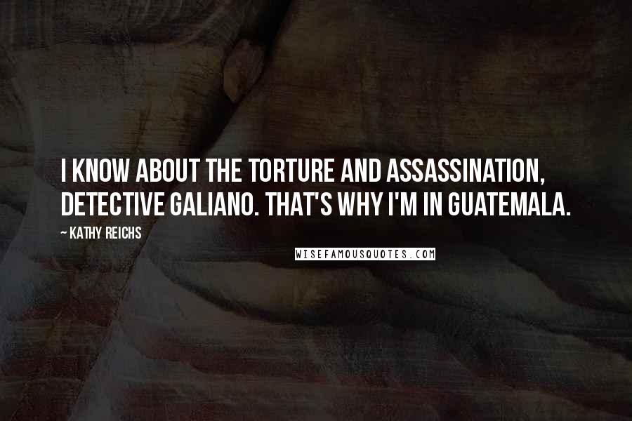 Kathy Reichs Quotes: I know about the torture and assassination, Detective Galiano. That's why I'm in Guatemala.