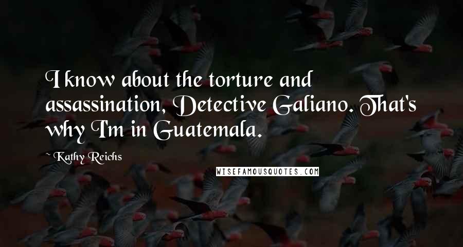 Kathy Reichs Quotes: I know about the torture and assassination, Detective Galiano. That's why I'm in Guatemala.