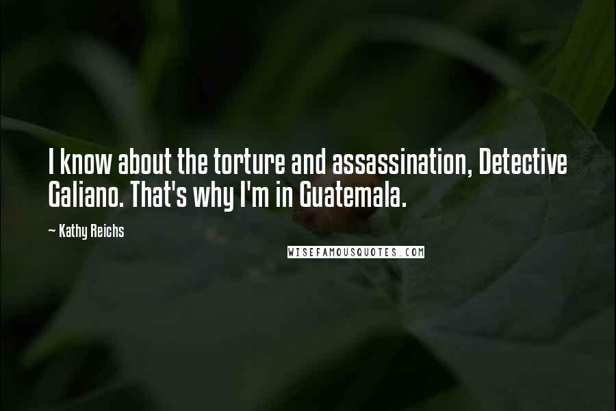 Kathy Reichs Quotes: I know about the torture and assassination, Detective Galiano. That's why I'm in Guatemala.