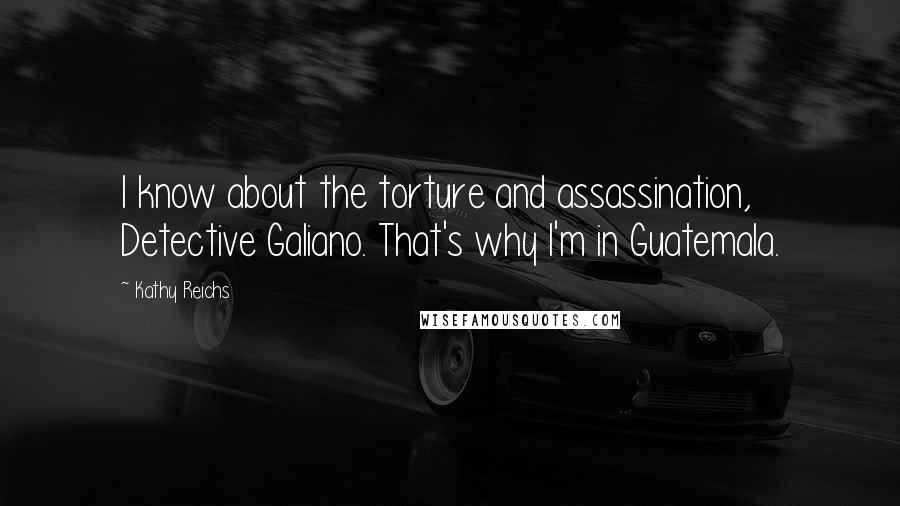 Kathy Reichs Quotes: I know about the torture and assassination, Detective Galiano. That's why I'm in Guatemala.