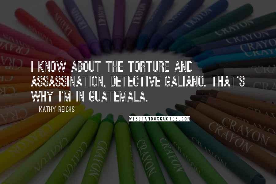 Kathy Reichs Quotes: I know about the torture and assassination, Detective Galiano. That's why I'm in Guatemala.