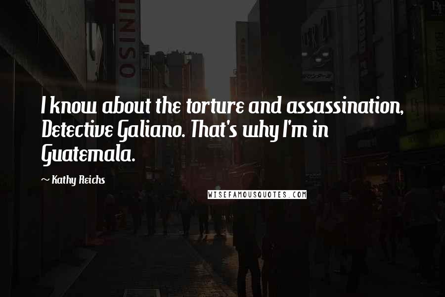 Kathy Reichs Quotes: I know about the torture and assassination, Detective Galiano. That's why I'm in Guatemala.