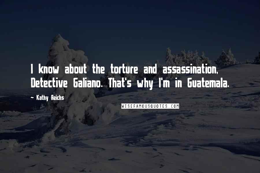 Kathy Reichs Quotes: I know about the torture and assassination, Detective Galiano. That's why I'm in Guatemala.