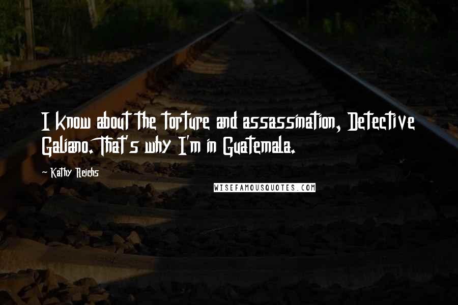 Kathy Reichs Quotes: I know about the torture and assassination, Detective Galiano. That's why I'm in Guatemala.