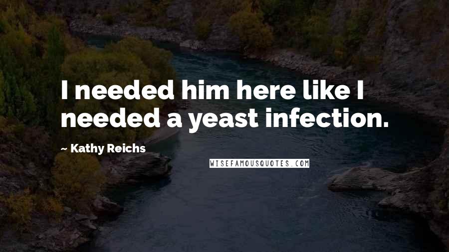 Kathy Reichs Quotes: I needed him here like I needed a yeast infection.