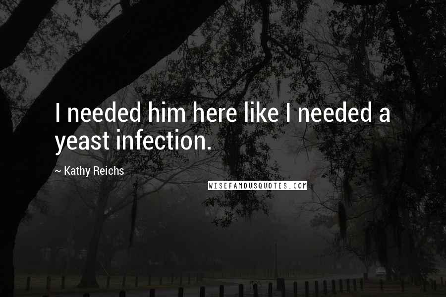 Kathy Reichs Quotes: I needed him here like I needed a yeast infection.