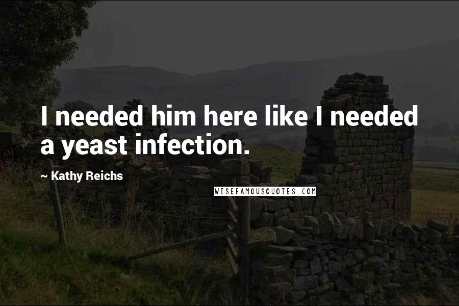 Kathy Reichs Quotes: I needed him here like I needed a yeast infection.