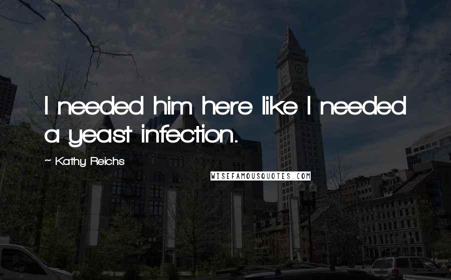 Kathy Reichs Quotes: I needed him here like I needed a yeast infection.