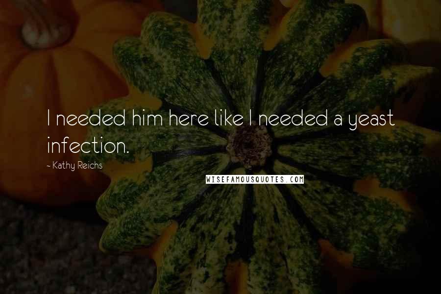 Kathy Reichs Quotes: I needed him here like I needed a yeast infection.