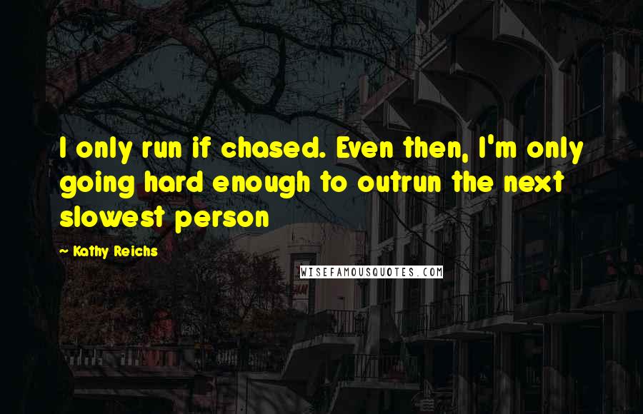 Kathy Reichs Quotes: I only run if chased. Even then, I'm only going hard enough to outrun the next slowest person