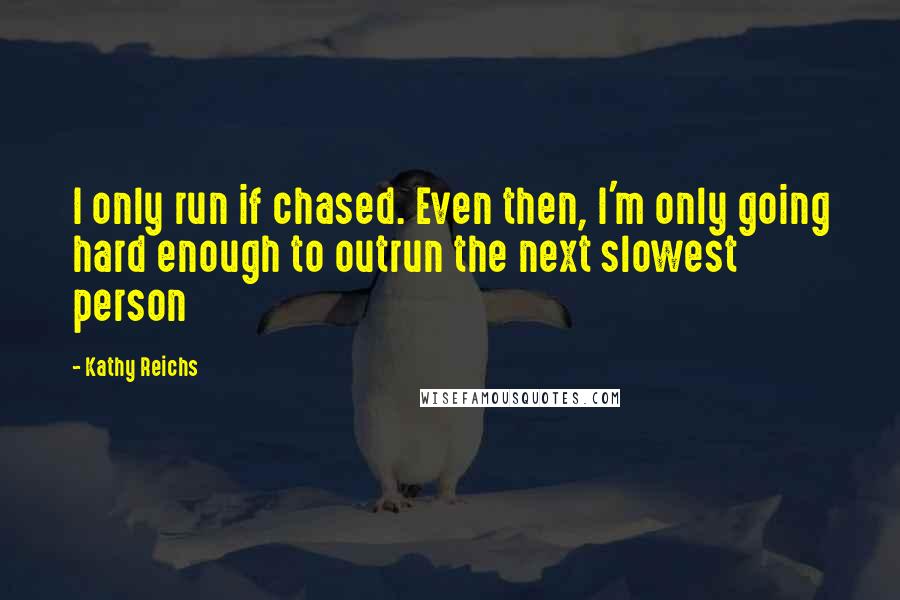 Kathy Reichs Quotes: I only run if chased. Even then, I'm only going hard enough to outrun the next slowest person