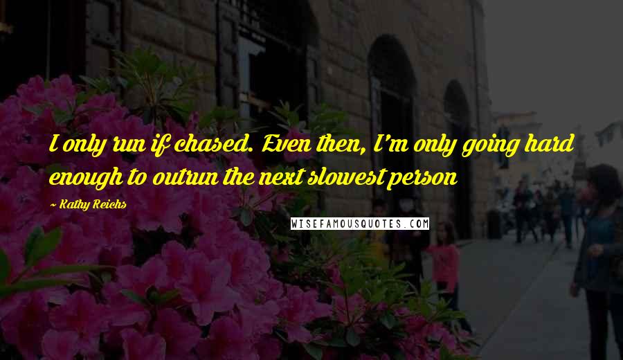 Kathy Reichs Quotes: I only run if chased. Even then, I'm only going hard enough to outrun the next slowest person