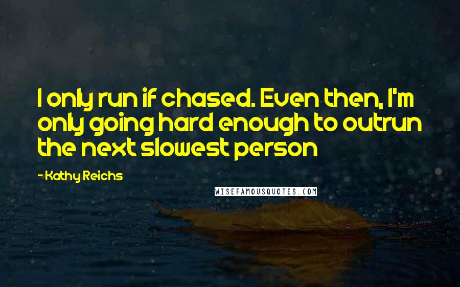 Kathy Reichs Quotes: I only run if chased. Even then, I'm only going hard enough to outrun the next slowest person