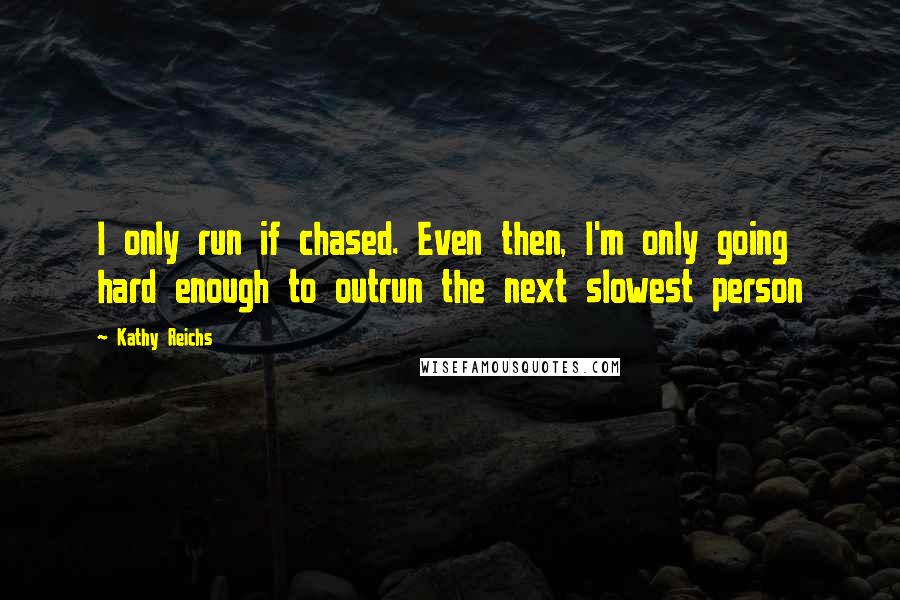 Kathy Reichs Quotes: I only run if chased. Even then, I'm only going hard enough to outrun the next slowest person