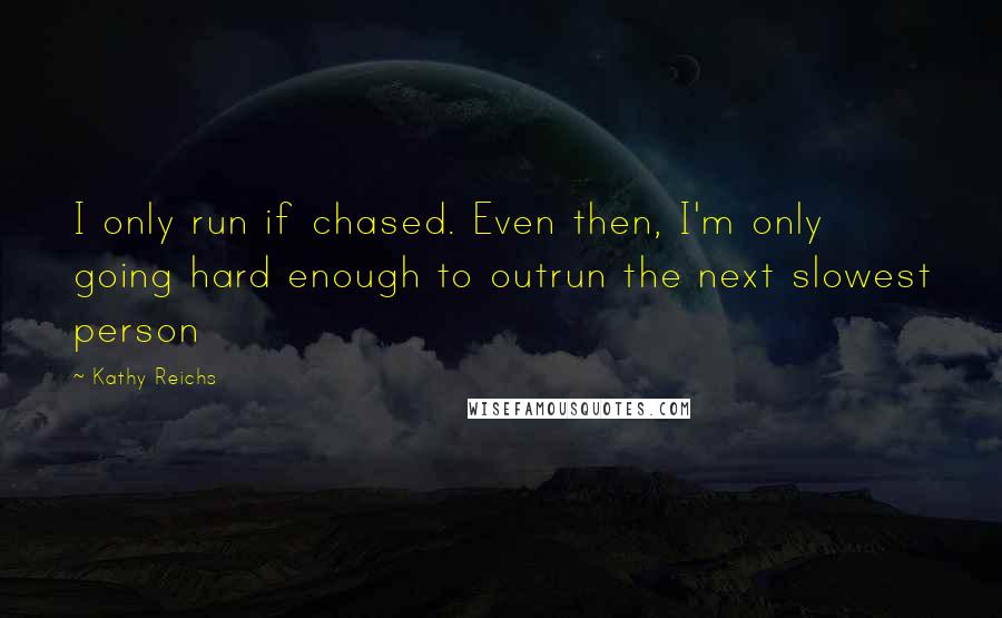 Kathy Reichs Quotes: I only run if chased. Even then, I'm only going hard enough to outrun the next slowest person