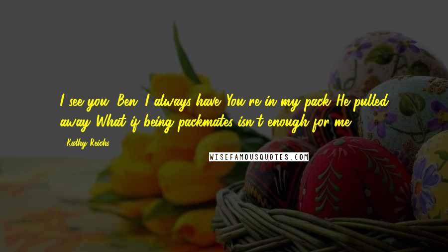 Kathy Reichs Quotes: I see you, Ben. I always have. You're in my pack."He pulled away."What if being packmates isn't enough for me?