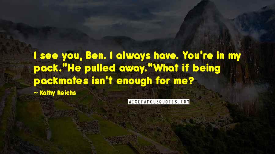 Kathy Reichs Quotes: I see you, Ben. I always have. You're in my pack."He pulled away."What if being packmates isn't enough for me?