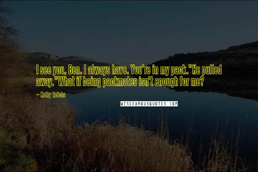Kathy Reichs Quotes: I see you, Ben. I always have. You're in my pack."He pulled away."What if being packmates isn't enough for me?